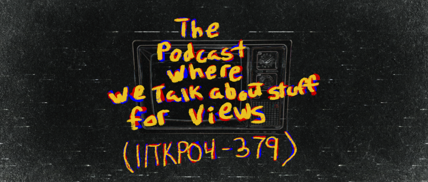 The Podcast where we talk about Stuff for Views (11TKP04-379)