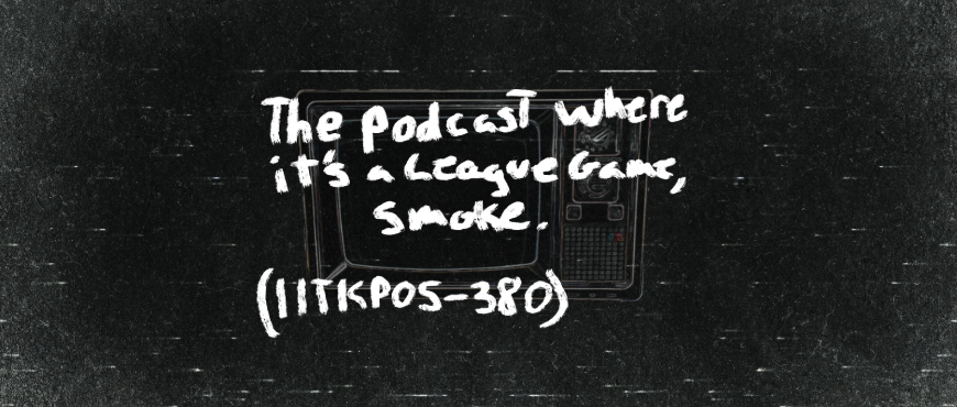 The Podcast That’s a League Game, Smoke (11TKP05-380)